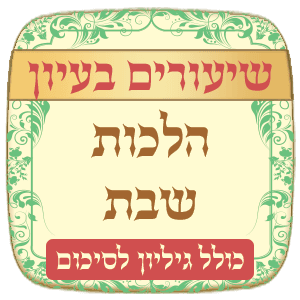 שיעורים הלכות שבת בעיון + גליון סיכום לכל שיעור